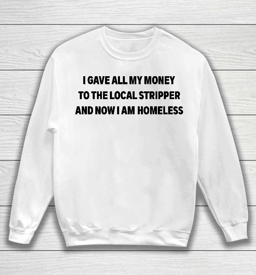 I Gave All My Money To The Local Stripper And Now I Am Homeless Sweatshirt