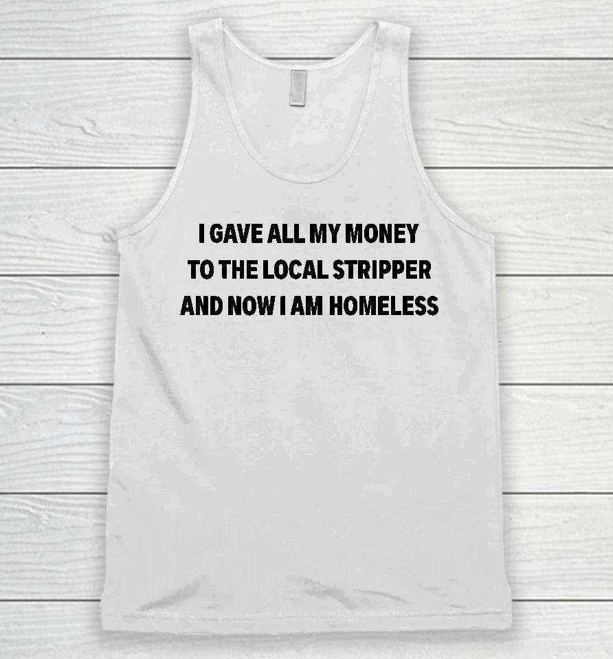 I Gave All My Money To The Local Stripper And Now I Am Homeless Unisex Tank Top