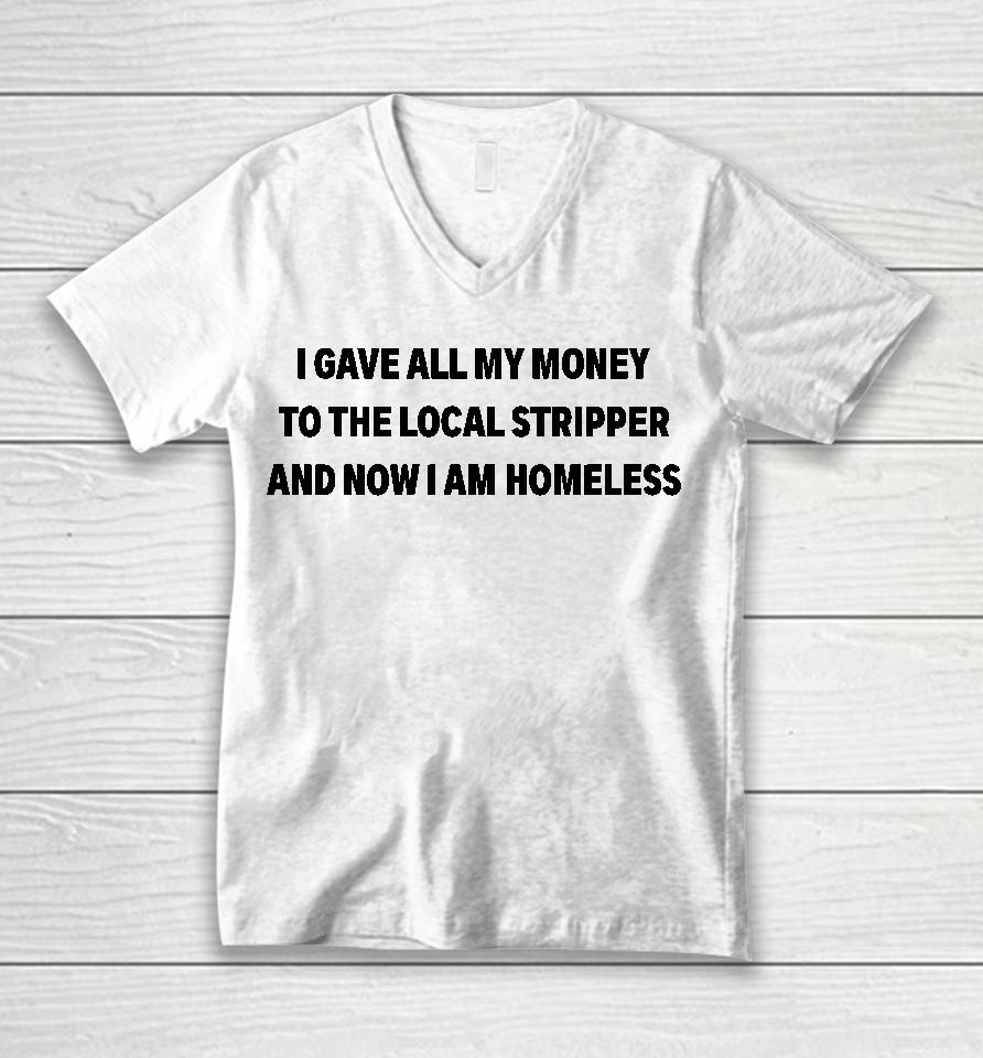 I Gave All My Money To The Local Stripper And Now I Am Homeless Unisex V-Neck T-Shirt