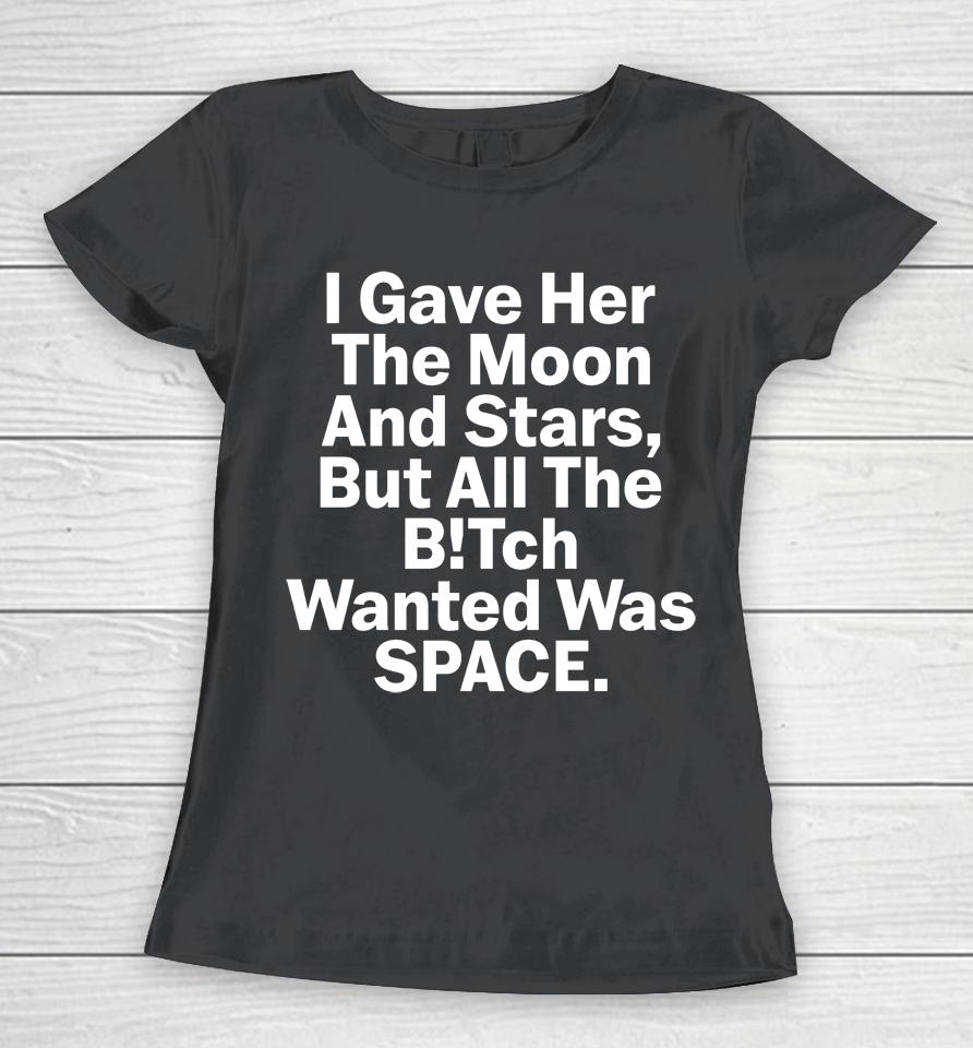 I Gave Her The Moon And Stars But All The Bitch Wanted Was Space Women T-Shirt