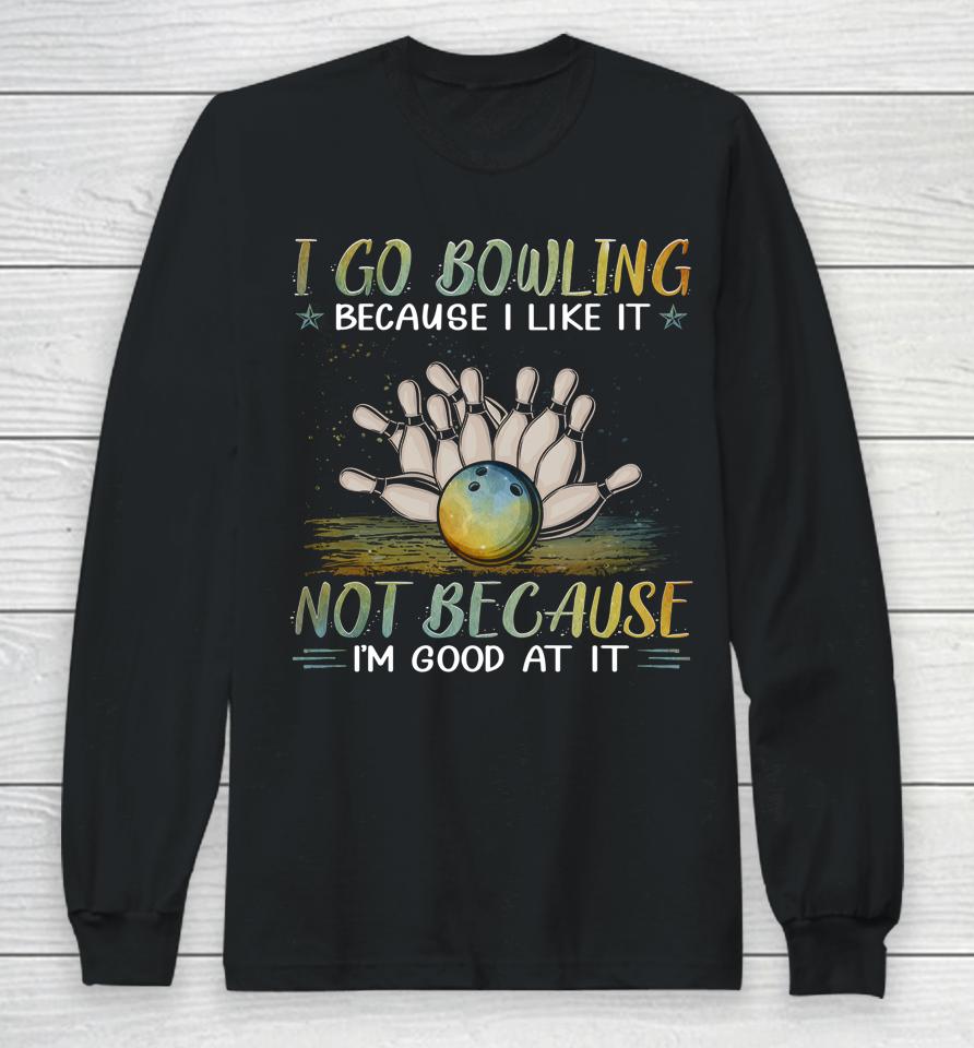 I Go Bowling Because I Like It Not Because I'm Good At It Long Sleeve T-Shirt
