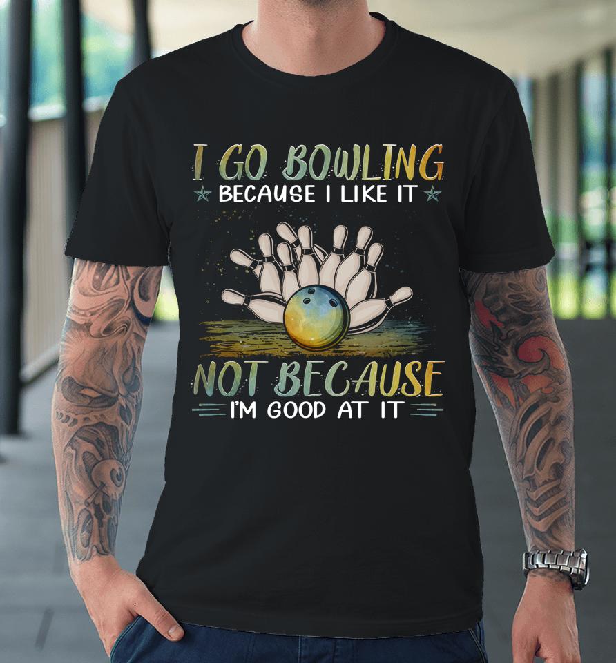 I Go Bowling Because I Like It Not Because I'm Good At It Premium T-Shirt