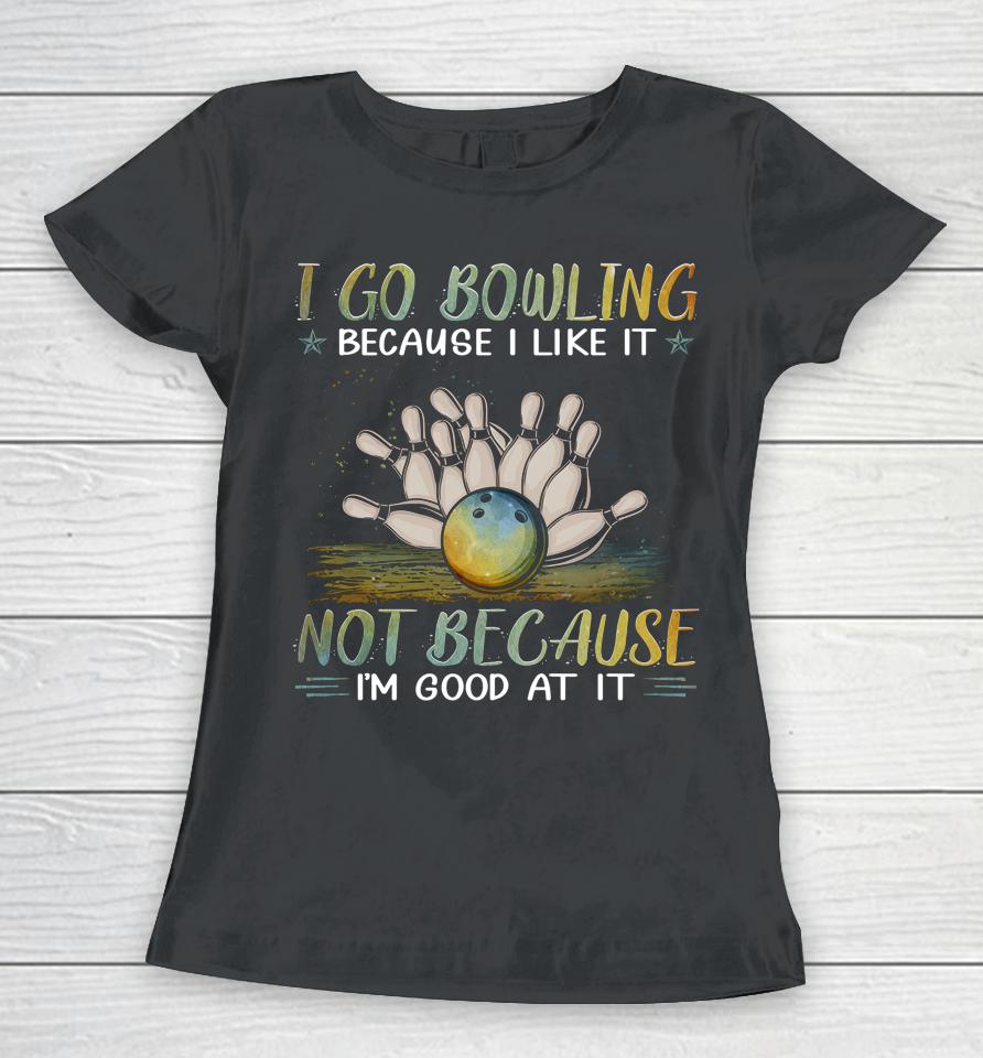 I Go Bowling Because I Like It Not Because I'm Good At It Women T-Shirt