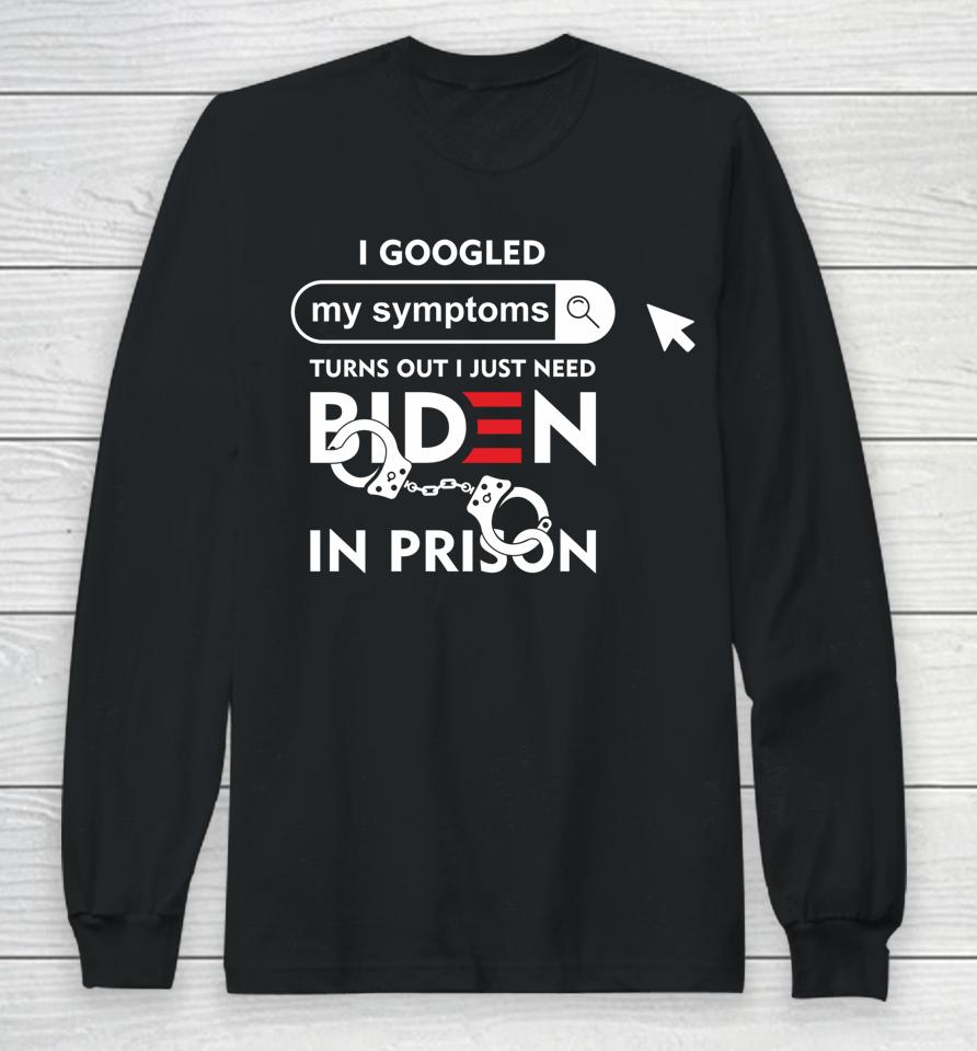 I Googled My Symptoms Turns Out I Just Need Biden In Prison Long Sleeve T-Shirt