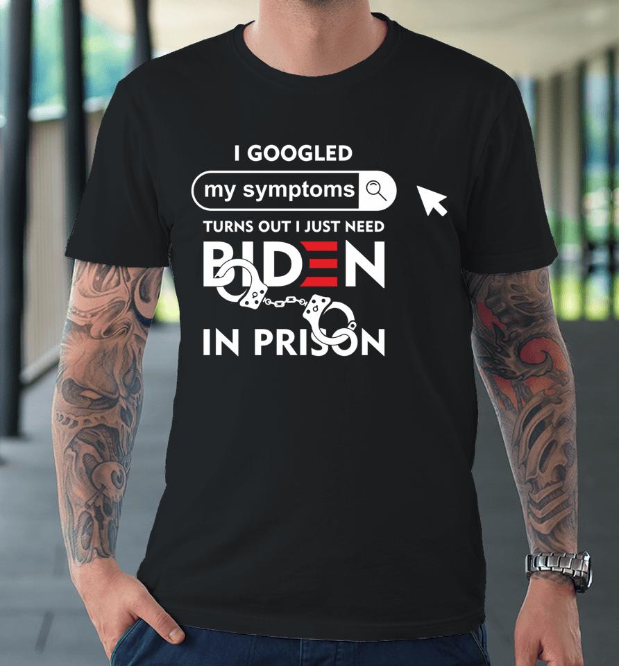I Googled My Symptoms Turns Out I Just Need Biden In Prison Premium T-Shirt