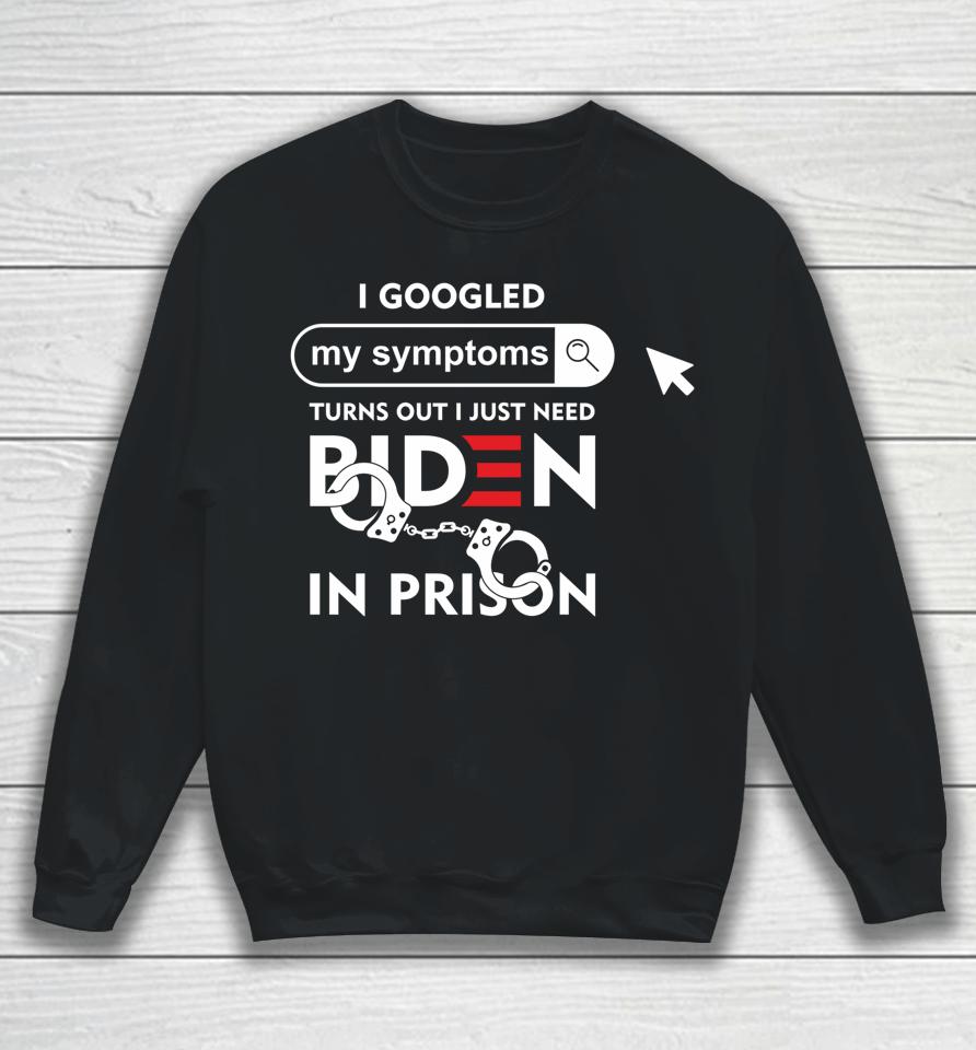 I Googled My Symptoms Turns Out I Just Need Biden In Prison Sweatshirt