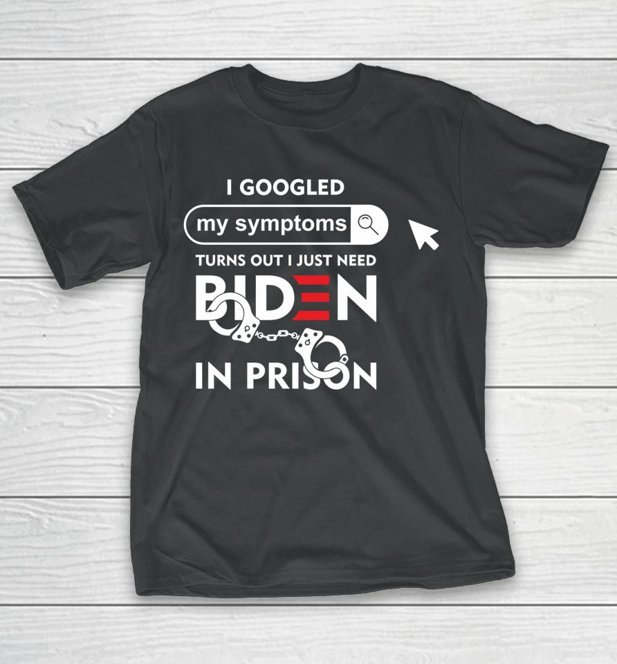 I Googled My Symptoms Turns Out I Just Need Biden In Prison T-Shirt