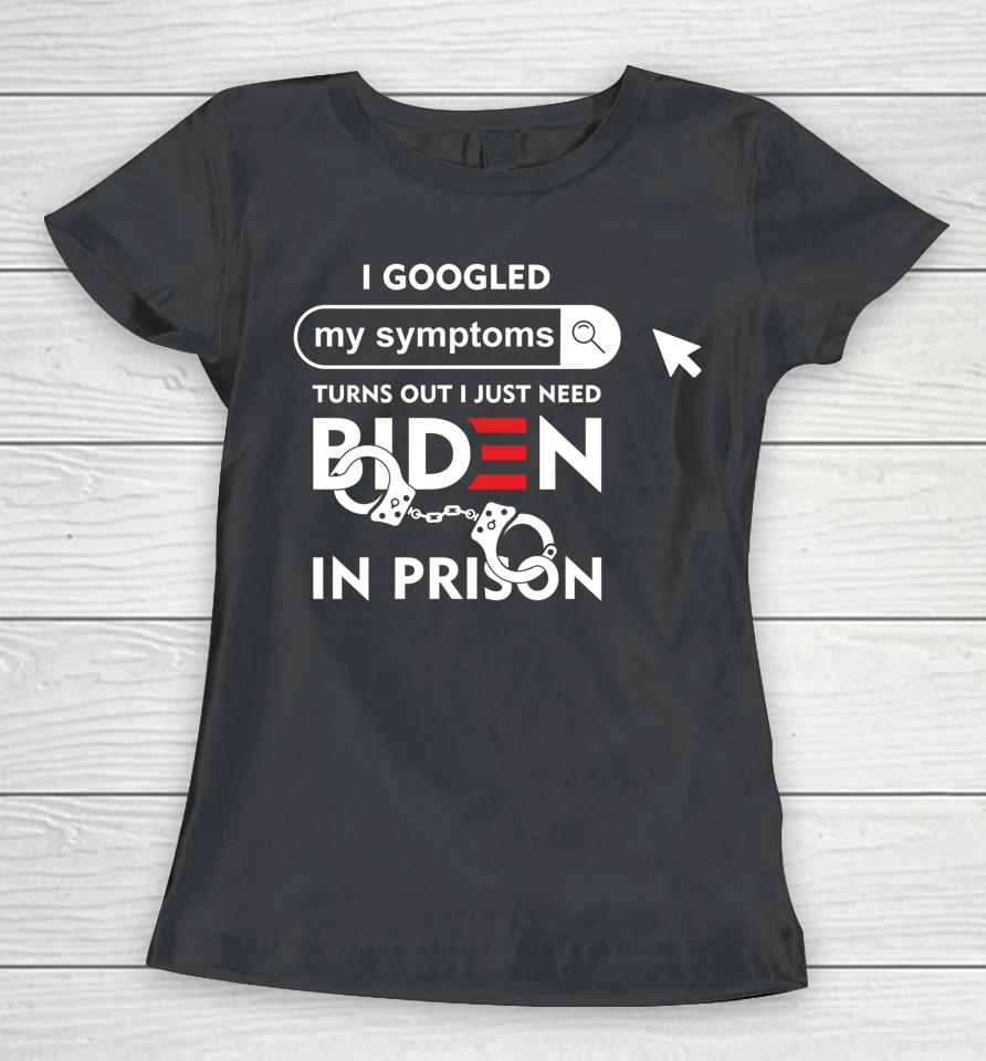 I Googled My Symptoms Turns Out I Just Need Biden In Prison Women T-Shirt