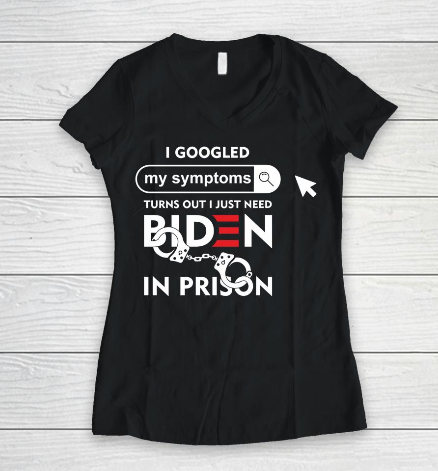 I Googled My Symptoms Turns Out I Just Need Biden In Prison Women V-Neck T-Shirt