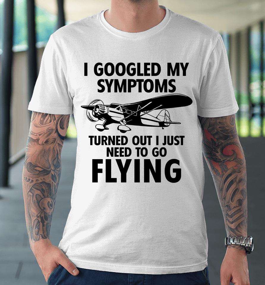 I Googled My Symptoms Turns Out I Just Need To Go Flying Premium T-Shirt
