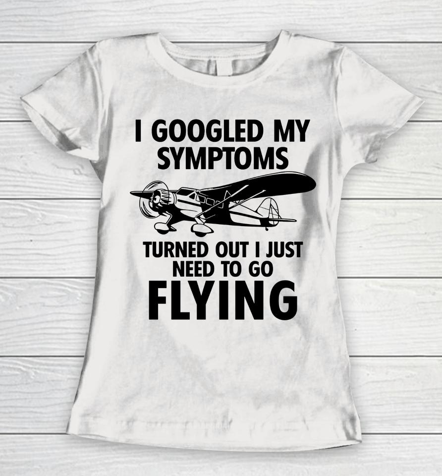 I Googled My Symptoms Turns Out I Just Need To Go Flying Women T-Shirt