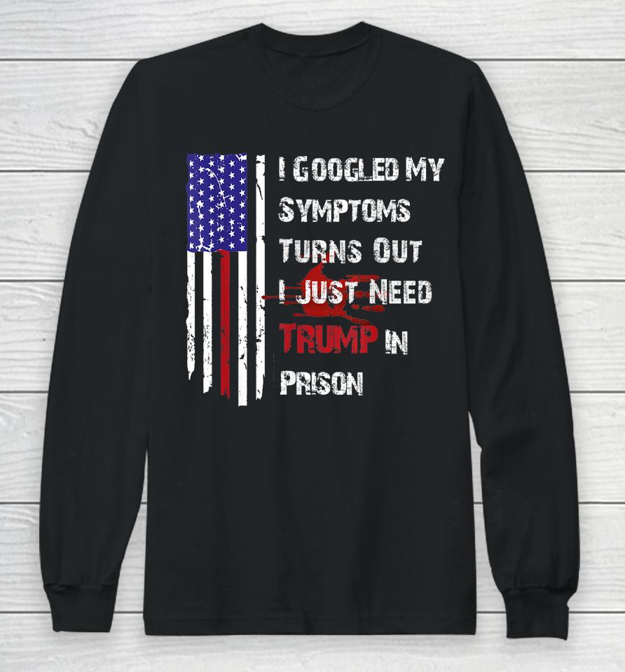 I Googled My Symptoms Turns Out I Just Need Trump In Prison Long Sleeve T-Shirt