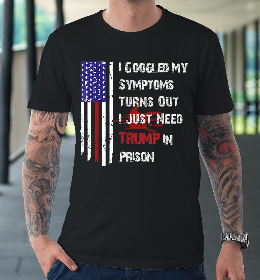 I Googled My Symptoms Turns Out I Just Need Trump In Prison Premium T-Shirt