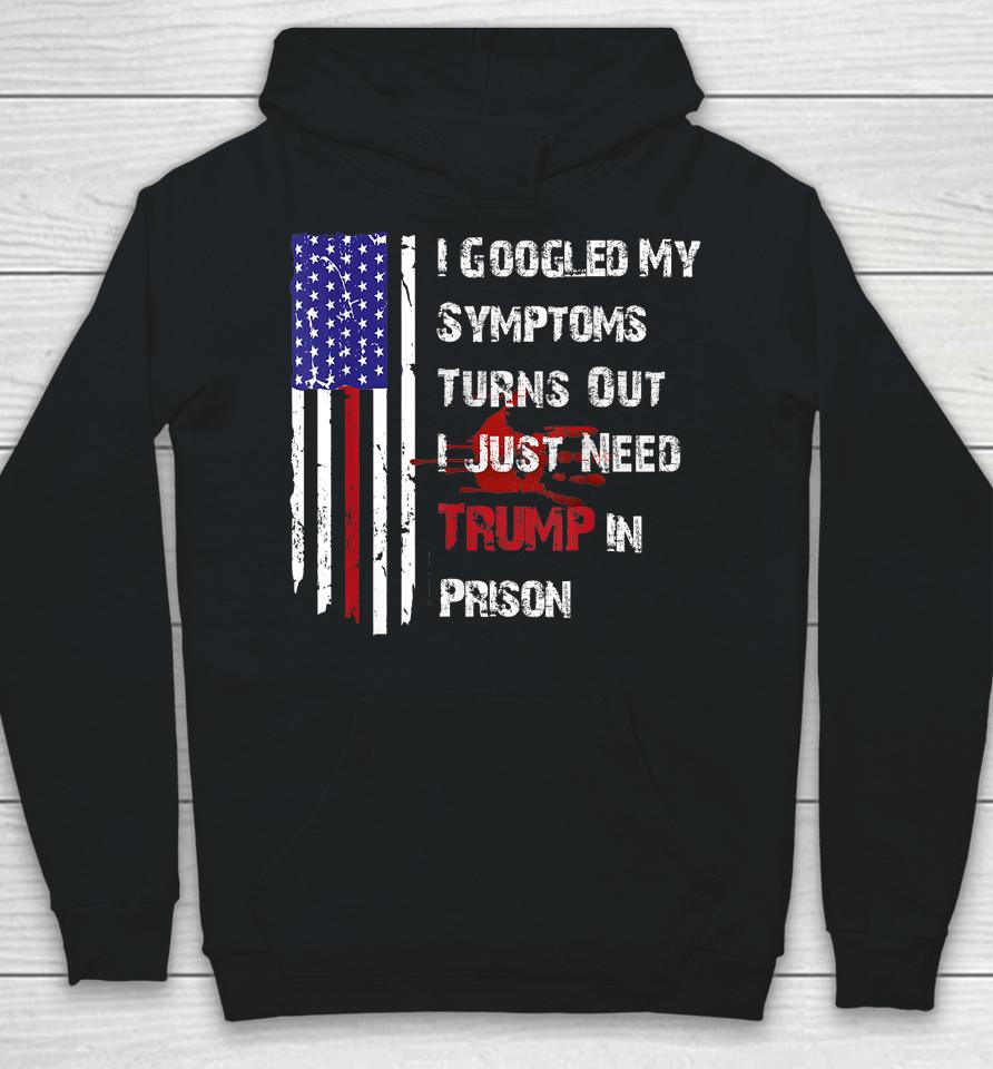I Googled My Symptoms Turns Out I Just Need Trump In Prison Hoodie