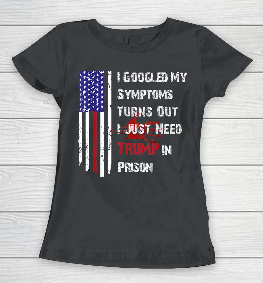 I Googled My Symptoms Turns Out I Just Need Trump In Prison Women T-Shirt