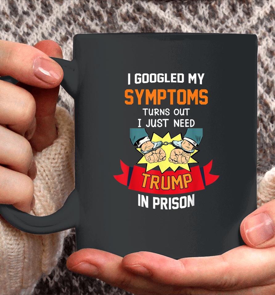 I Googled My Symptoms Turns Out I Just Need Trump In Prison Coffee Mug