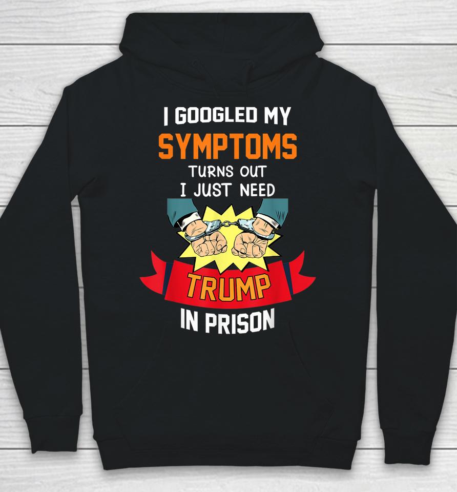 I Googled My Symptoms Turns Out I Just Need Trump In Prison Hoodie