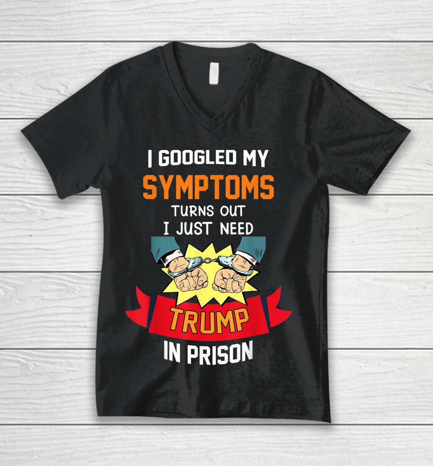 I Googled My Symptoms Turns Out I Just Need Trump In Prison Unisex V-Neck T-Shirt