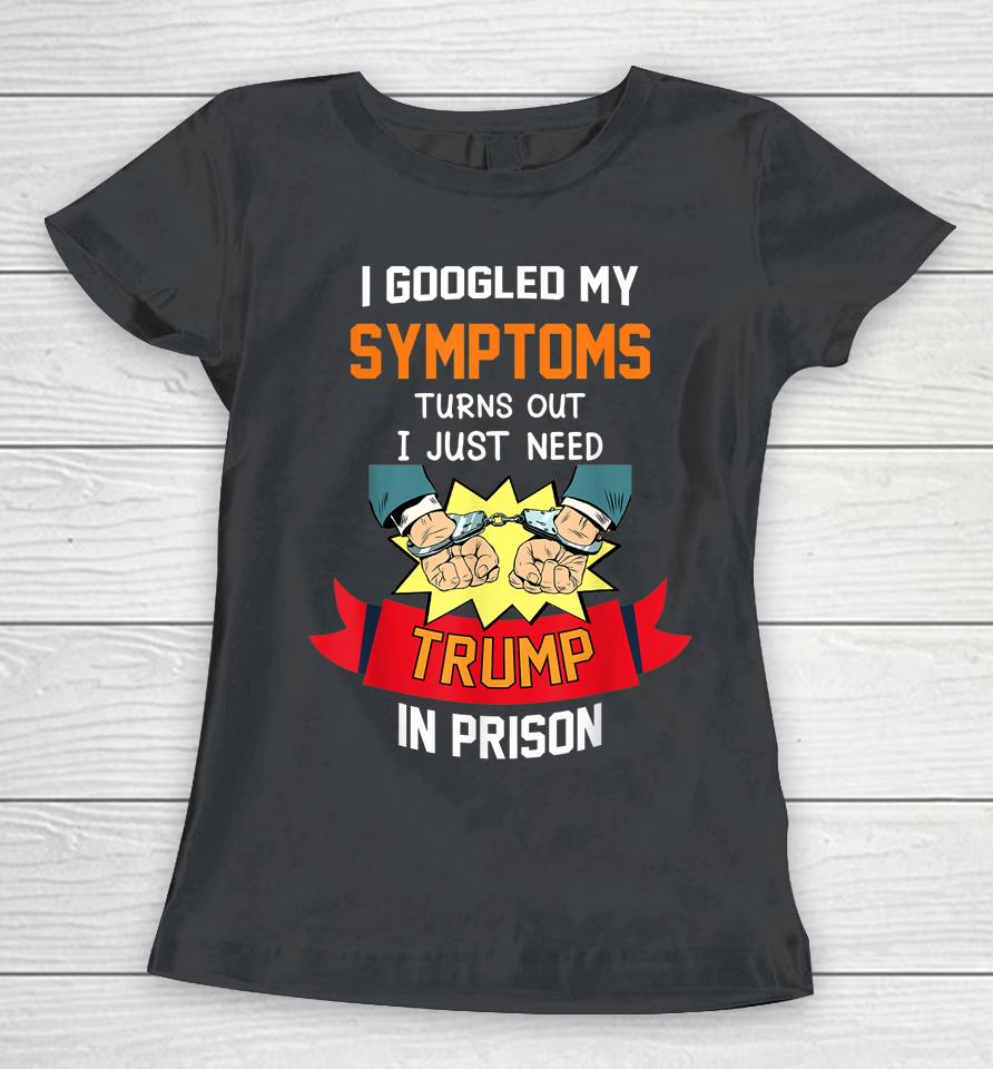 I Googled My Symptoms Turns Out I Just Need Trump In Prison Women T-Shirt
