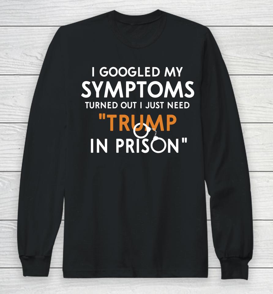 I Googled My Symptoms Turns Out I Just Need Trump In Prison Long Sleeve T-Shirt