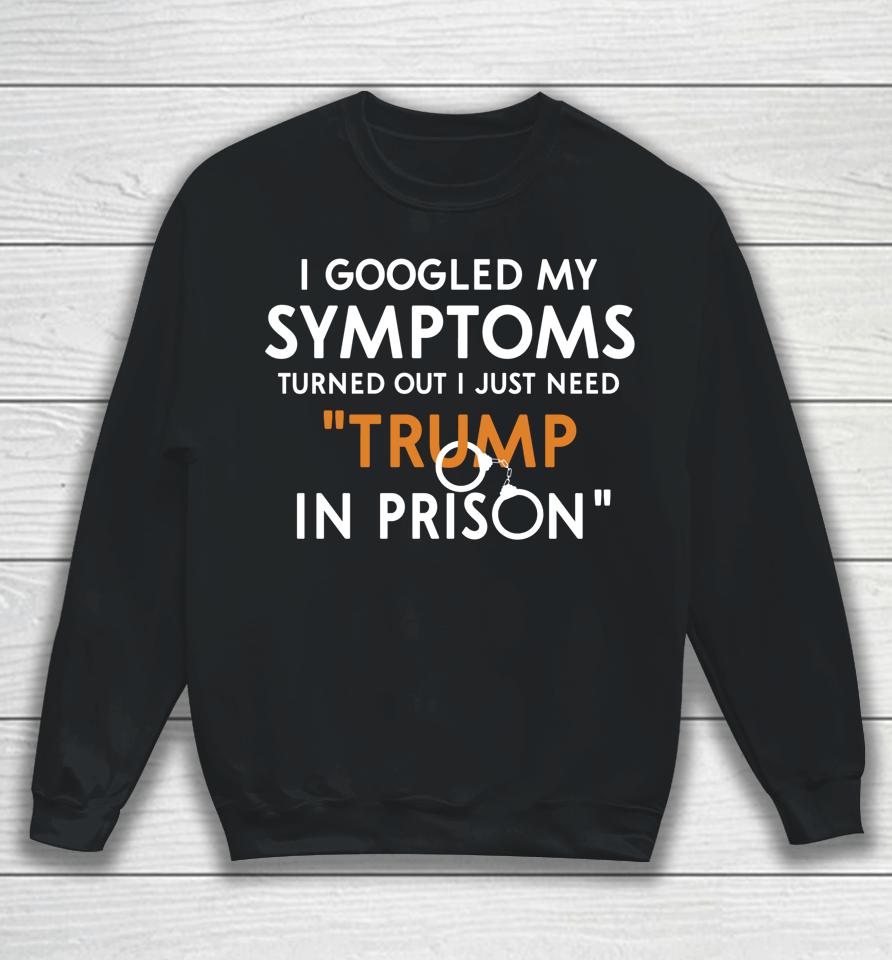 I Googled My Symptoms Turns Out I Just Need Trump In Prison Sweatshirt