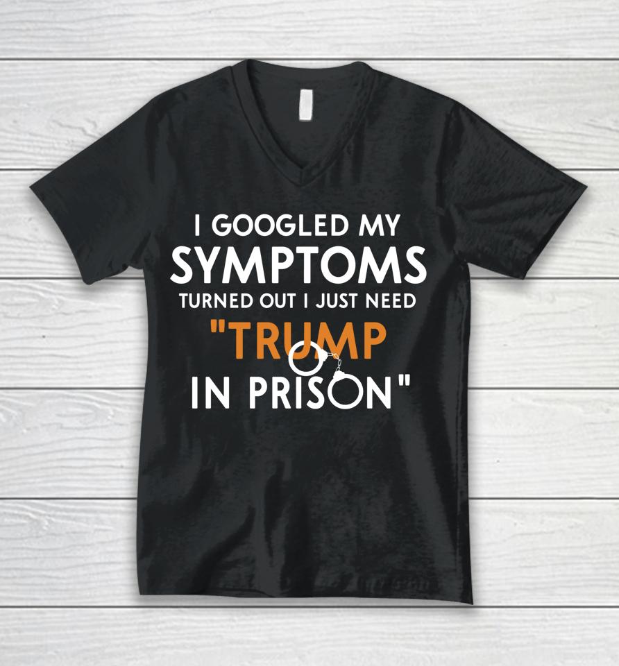 I Googled My Symptoms Turns Out I Just Need Trump In Prison Unisex V-Neck T-Shirt