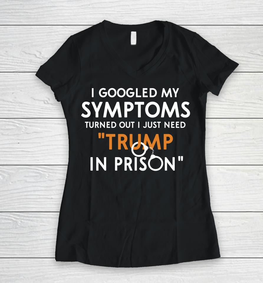 I Googled My Symptoms Turns Out I Just Need Trump In Prison Women V-Neck T-Shirt