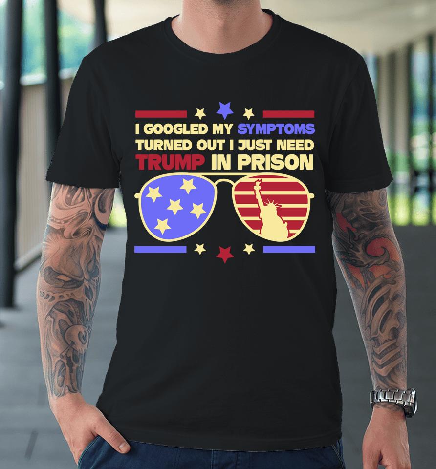 I Googled My Symptoms Turns Out I Just Need Trump In Prison Premium T-Shirt