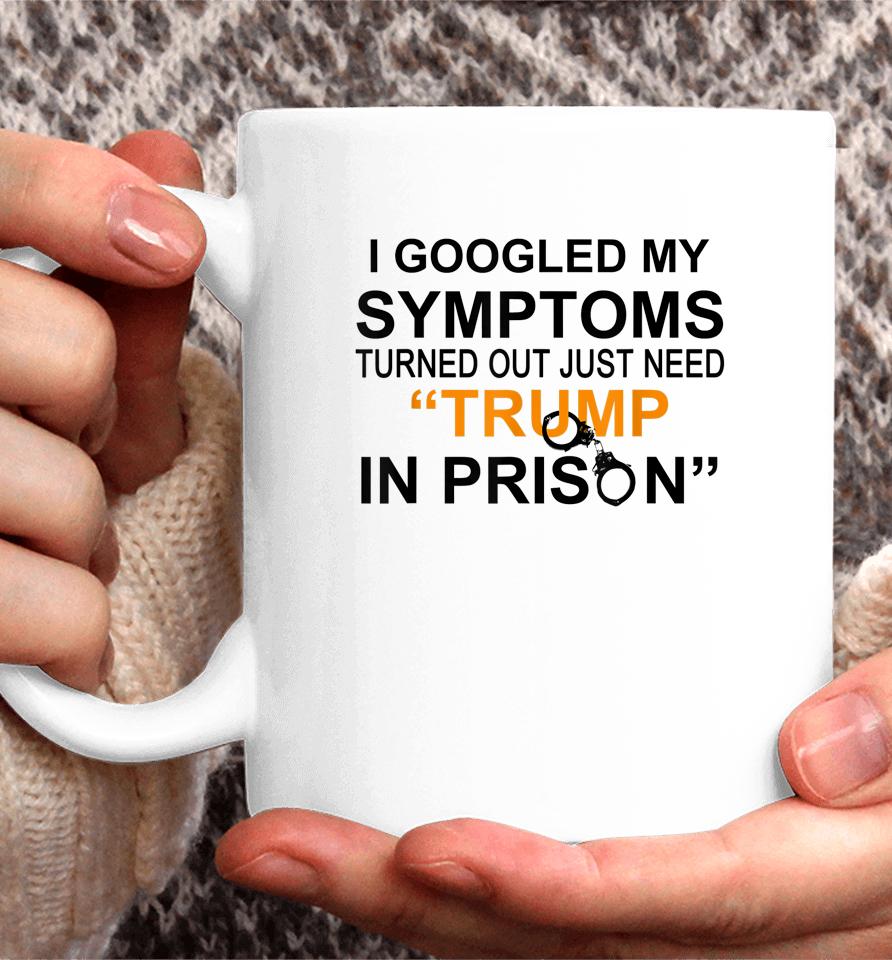 I Googled My Symptoms Turns Out I Just Need Trump In Prison Coffee Mug