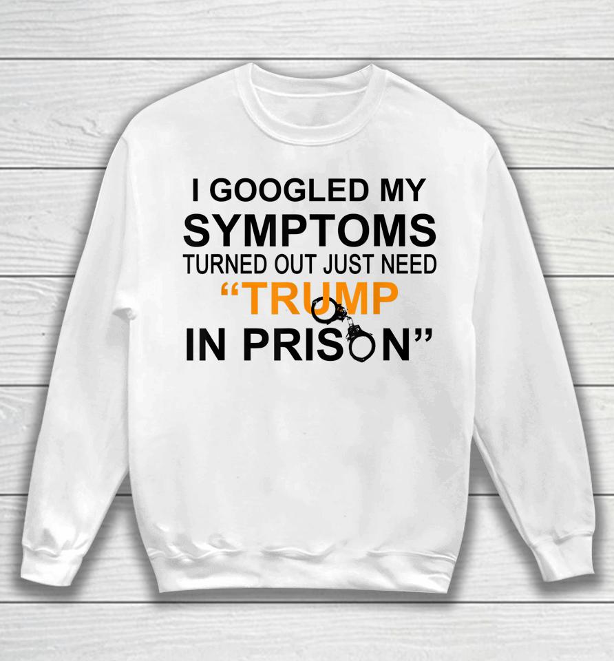 I Googled My Symptoms Turns Out I Just Need Trump In Prison Sweatshirt