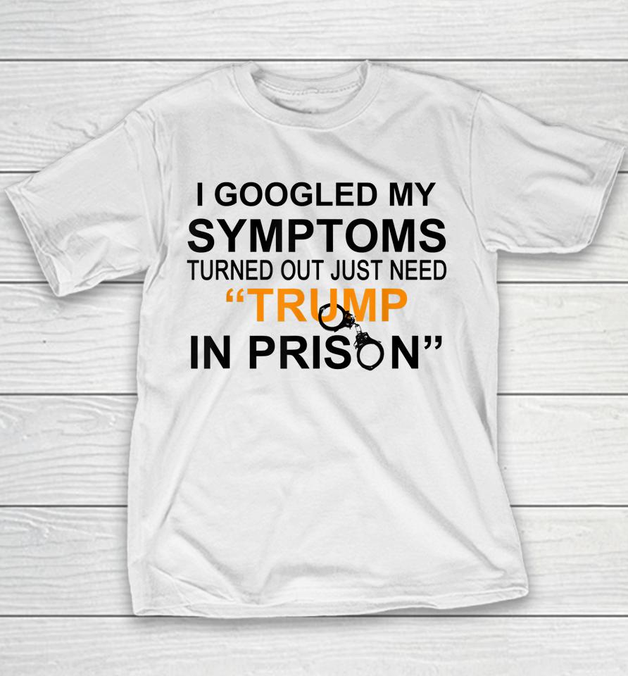 I Googled My Symptoms Turns Out I Just Need Trump In Prison Youth T-Shirt