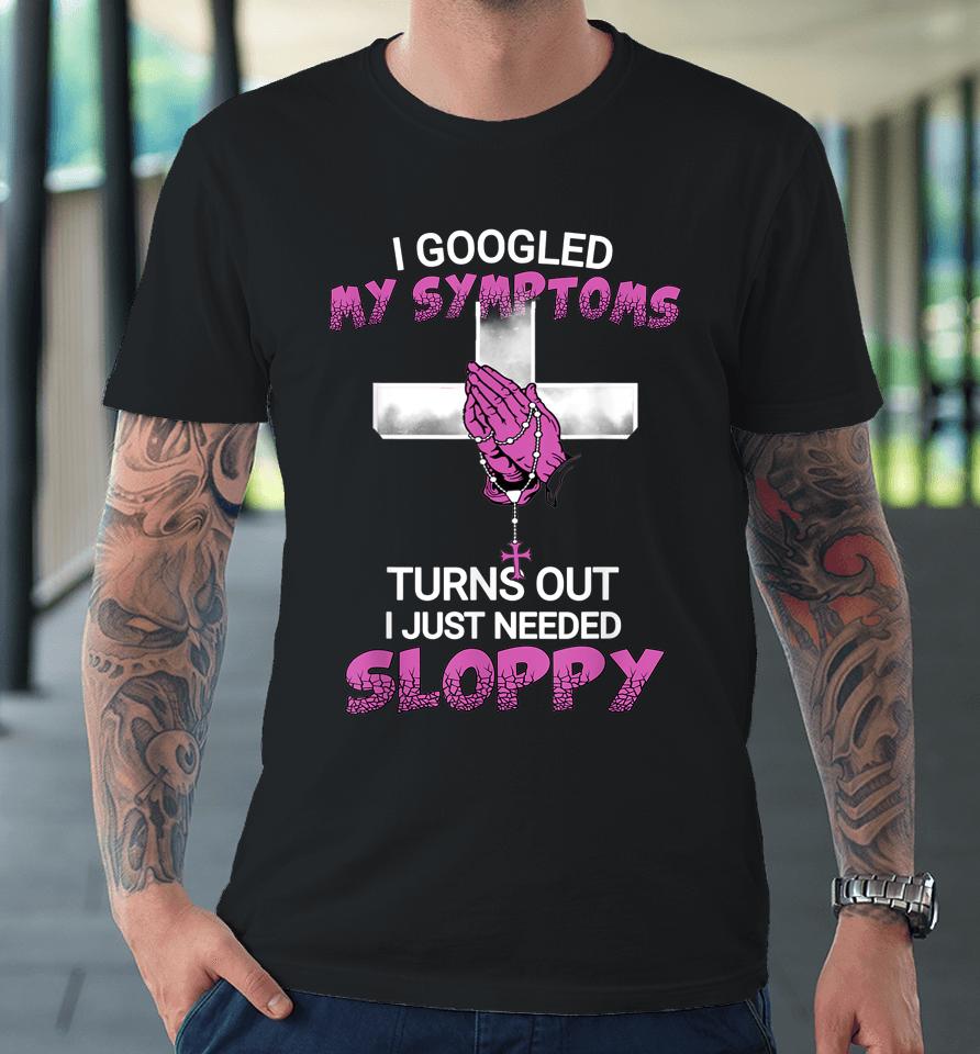 I Googled My Symptoms Turns Out I Just Needed A Sloppy Premium T-Shirt