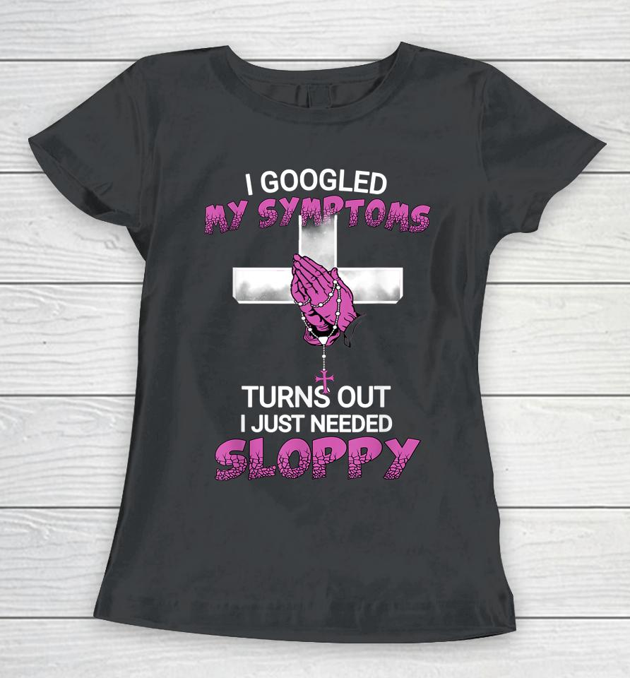 I Googled My Symptoms Turns Out I Just Needed A Sloppy Women T-Shirt