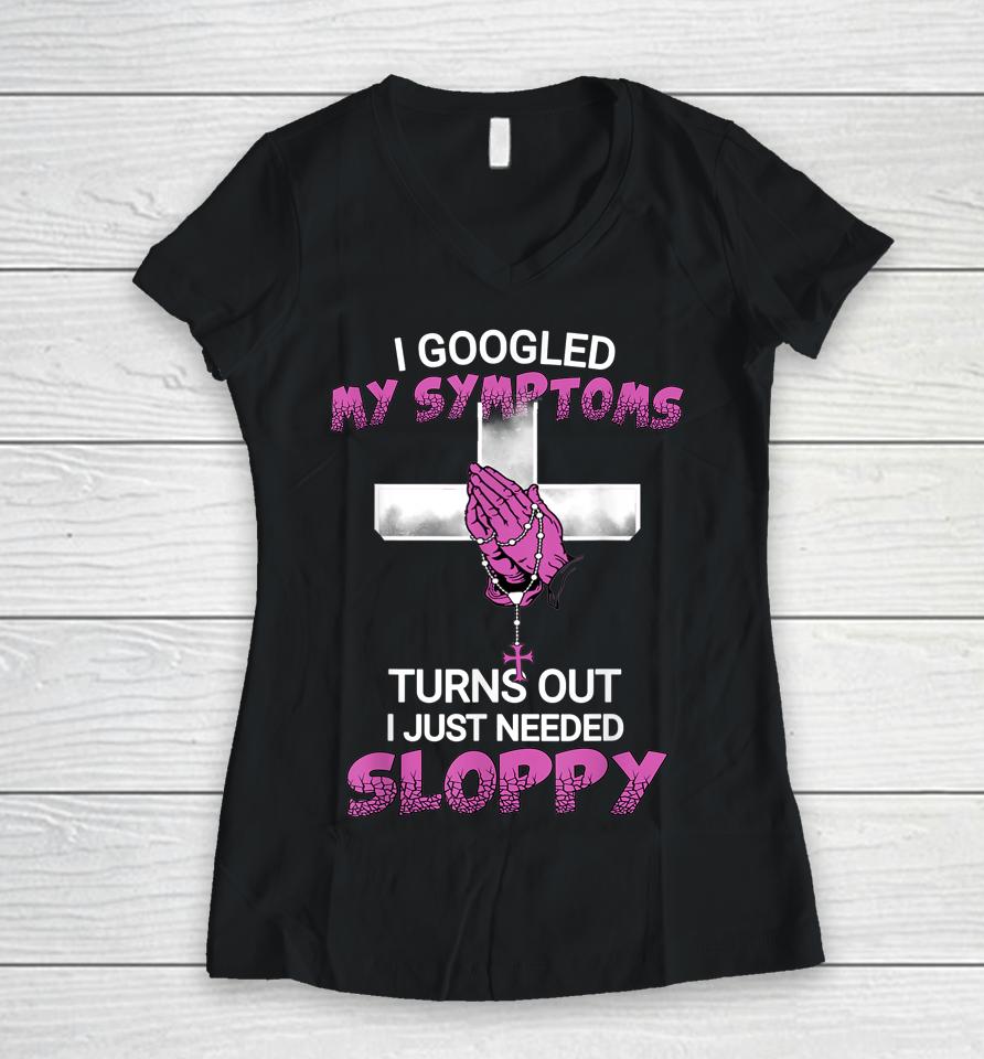I Googled My Symptoms Turns Out I Just Needed A Sloppy Women V-Neck T-Shirt