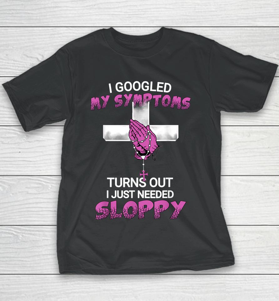 I Googled My Symptoms Turns Out I Just Needed A Sloppy Youth T-Shirt
