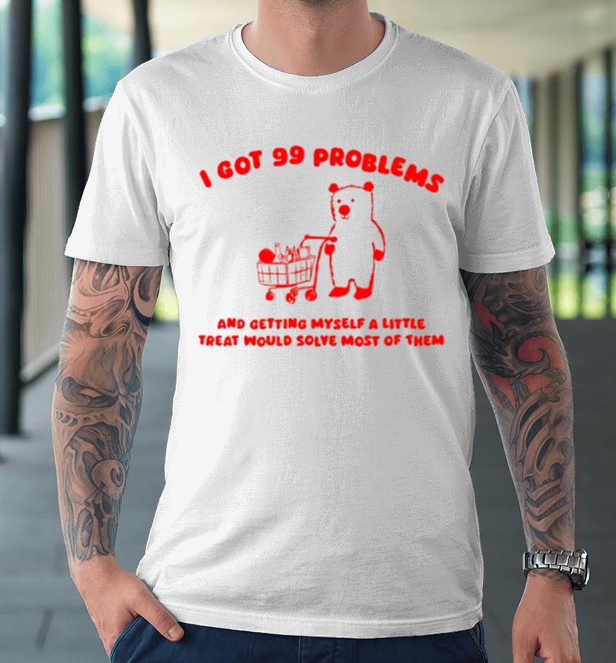 I Got 99 Problems And Getting Myself A Little Treat Would Solve Most Of Them Premium T-Shirt