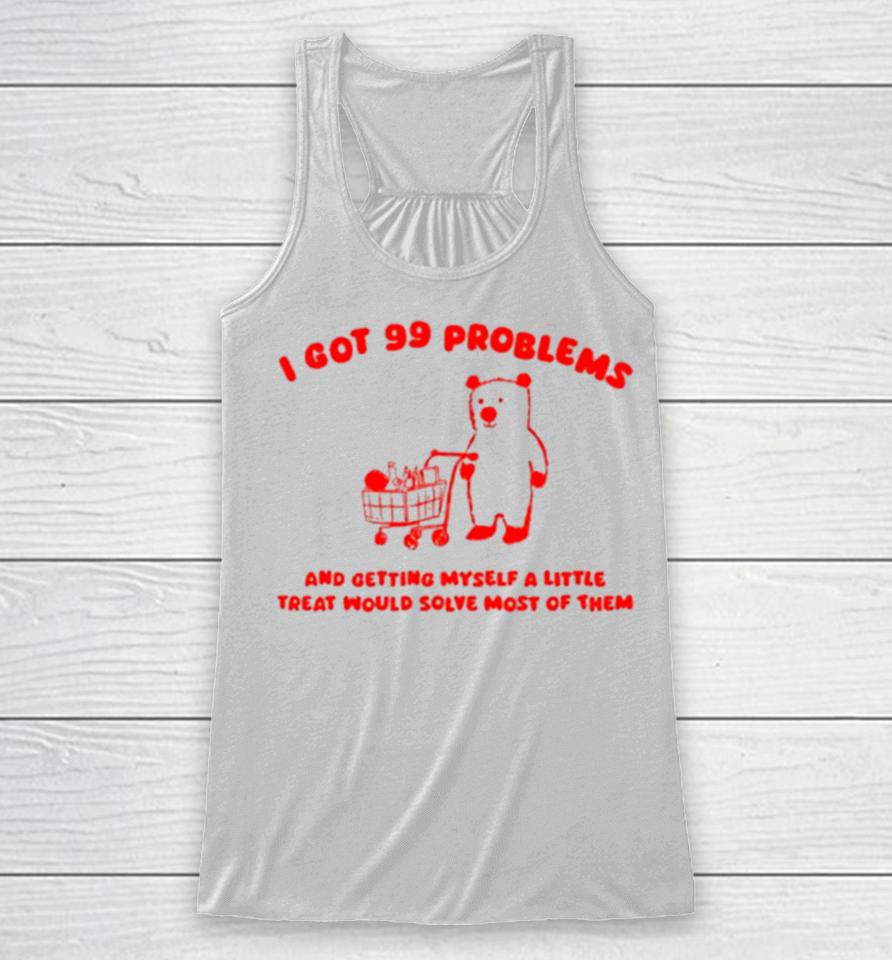 I Got 99 Problems And Getting Myself A Little Treat Would Solve Most Of Them Racerback Tank
