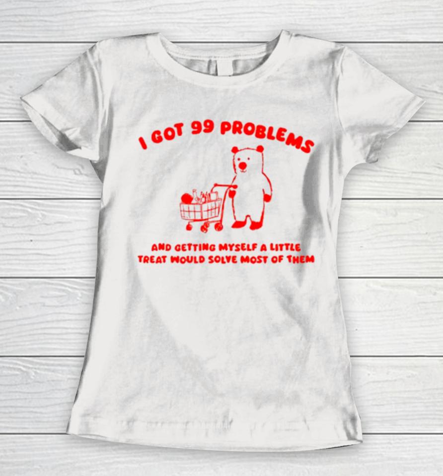 I Got 99 Problems And Getting Myself A Little Treat Would Solve Most Of Them Women T-Shirt