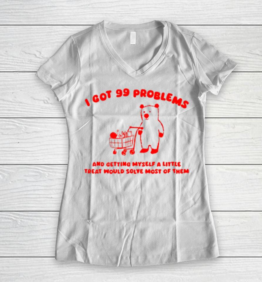 I Got 99 Problems And Getting Myself A Little Treat Would Solve Most Of Them Women V-Neck T-Shirt