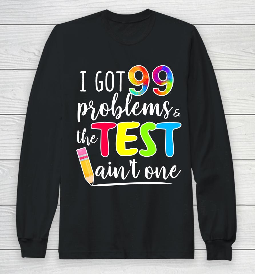 I Got 99 Problems The Test Ain't One Test Day Motivational For Teachers Long Sleeve T-Shirt