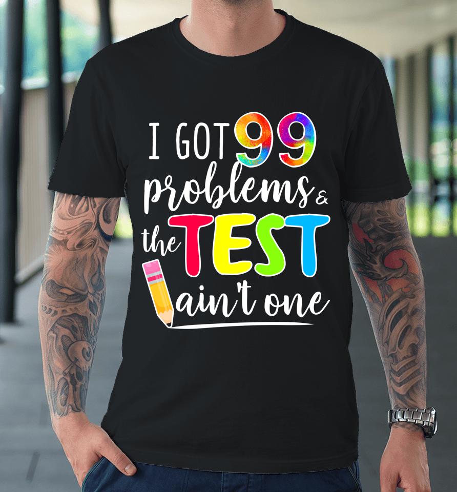 I Got 99 Problems The Test Ain't One Test Day Motivational For Teachers Premium T-Shirt