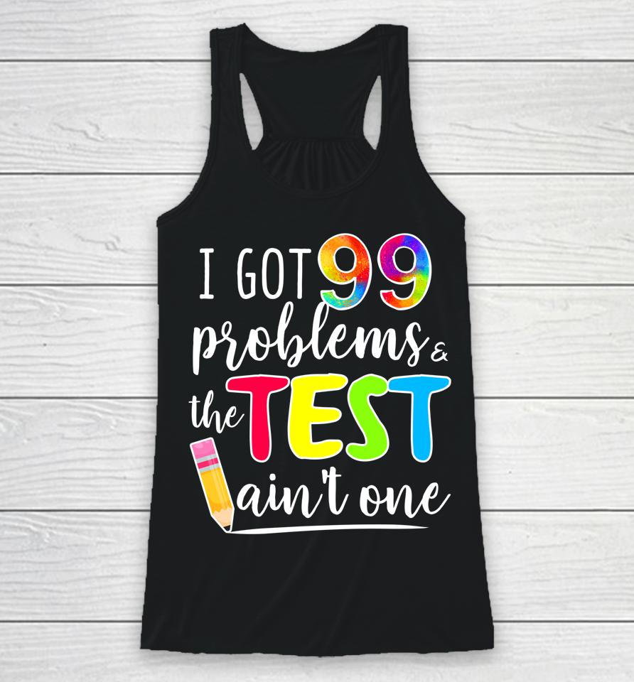 I Got 99 Problems The Test Ain't One Test Day Motivational For Teachers Racerback Tank