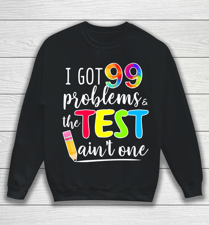 I Got 99 Problems The Test Ain't One Test Day Motivational For Teachers Sweatshirt