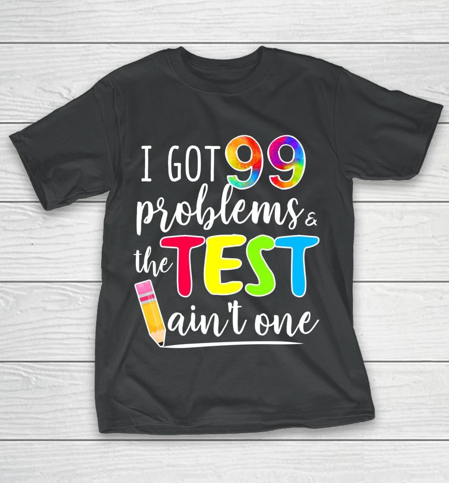 I Got 99 Problems The Test Ain't One Test Day Motivational For Teachers T-Shirt