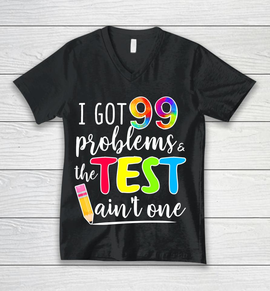 I Got 99 Problems The Test Ain't One Test Day Motivational For Teachers Unisex V-Neck T-Shirt