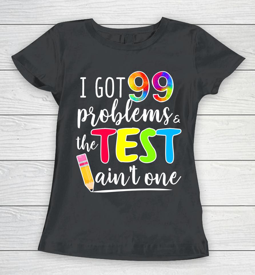 I Got 99 Problems The Test Ain't One Test Day Motivational For Teachers Women T-Shirt