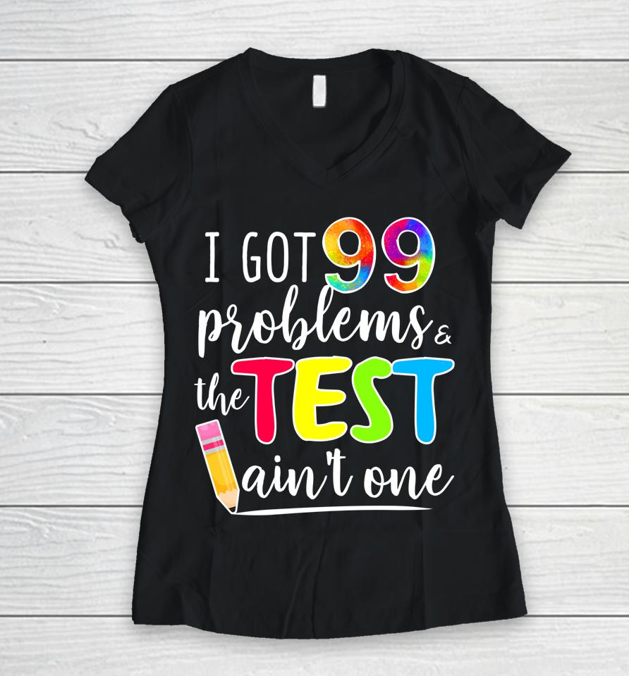 I Got 99 Problems The Test Ain't One Test Day Motivational For Teachers Women V-Neck T-Shirt