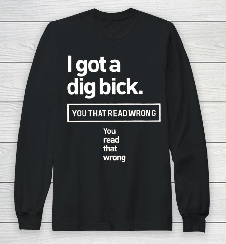 I Got A Dig Bick You That Read Wrong You Read That Wrong Long Sleeve T-Shirt