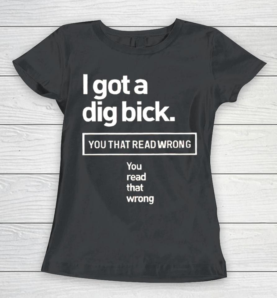 I Got A Dig Bick You That Read Wrong You Read That Wrong Women T-Shirt