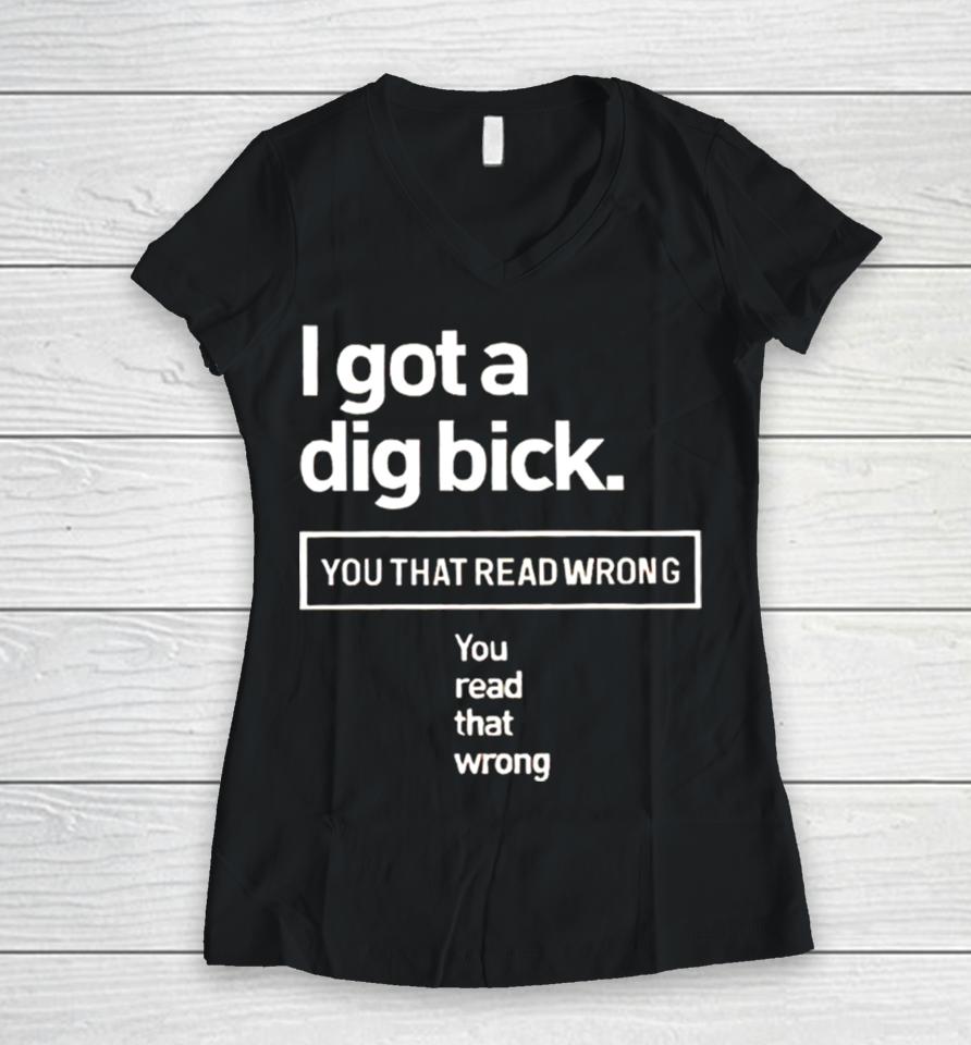 I Got A Dig Bick You That Read Wrong You Read That Wrong Women V-Neck T-Shirt